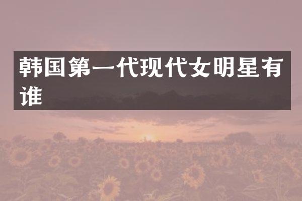 韩国第一代现代女明星有谁