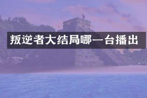 叛逆者大结局哪一台播出