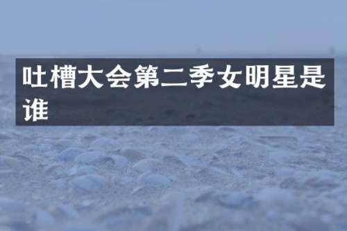 吐槽大会第二季女明星是谁