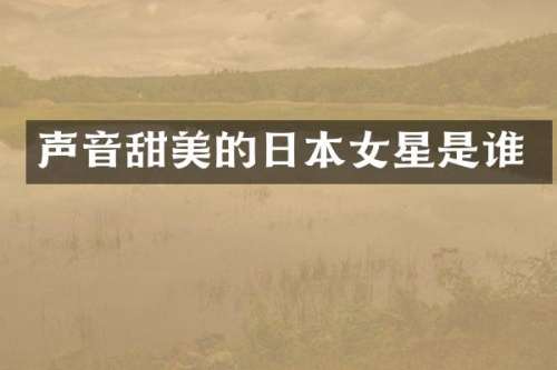 声音甜美的日本女星是谁