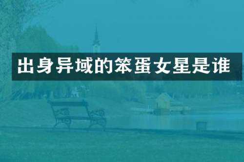 出身异域的笨蛋女星是谁