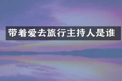 带着爱去旅行主持人是谁