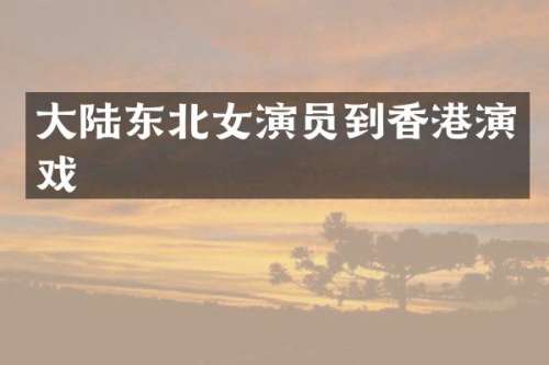 大陆东北女演员到香港演戏