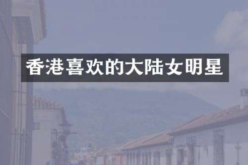 香港喜欢的大陆女明星