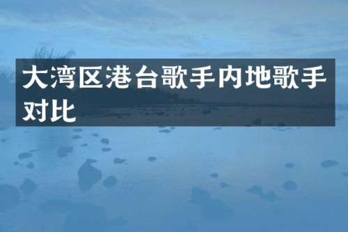 大湾区港台歌手内地歌手对比