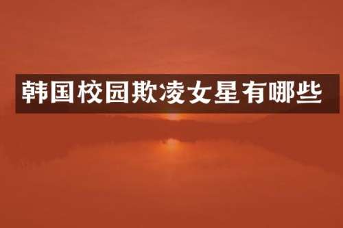 韩国校园欺凌女星有哪些
