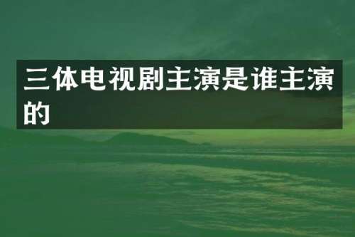 三体电视剧主演是谁主演的