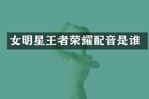 女明星王者荣耀配音是谁