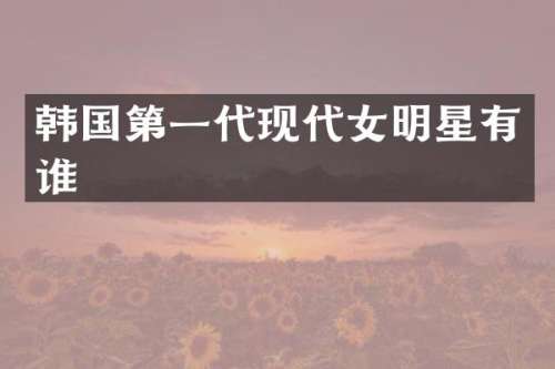 韩国第一代现代女明星有谁