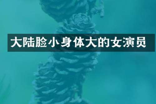 大陆脸小身体大的女演员