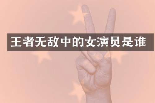 王者无敌中的女演员是谁