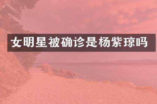 女明星被确诊是杨紫琼吗