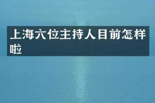 上海六位主持人目前怎样啦