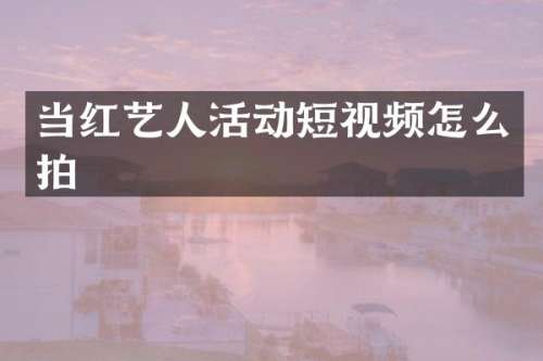 当红艺人活动短视频怎么拍