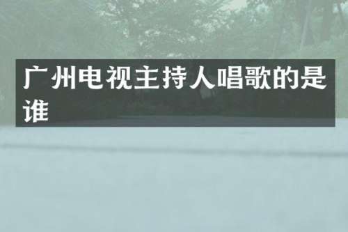 广州电视主持人唱歌的是谁