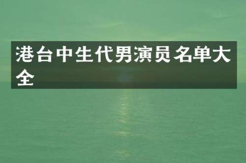 港台中生代男演员名单大全