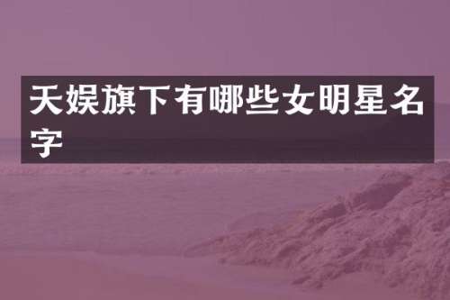 天娱旗下有哪些女明星名字