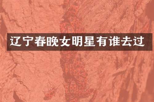 辽宁女明星有谁去过