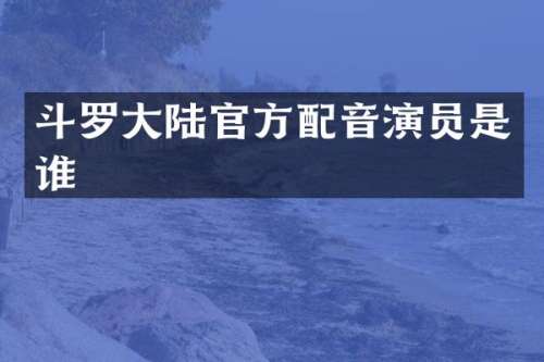 斗罗大陆官方配音演员是谁