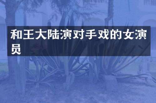 和王大陆演对手戏的女演员