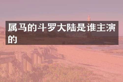 属马的斗罗大陆是谁主演的