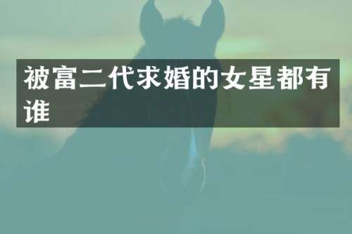 被富二代求婚的女星都有谁