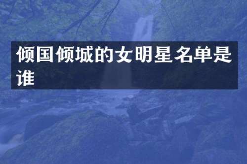 倾国倾城的女明星名单是谁