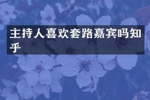 主持人喜欢套路嘉宾吗知乎