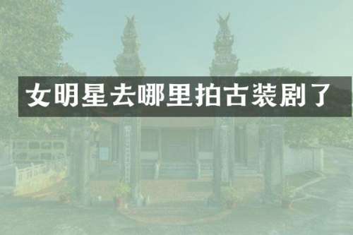 女明星去哪里拍古装剧了