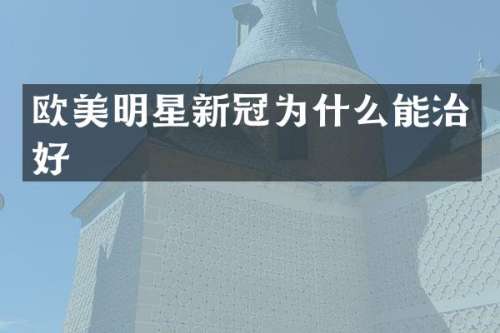 欧美明星新冠为什么能治好