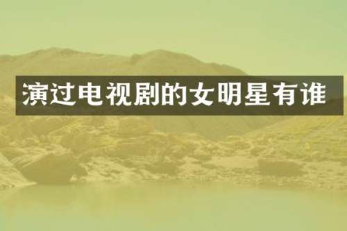 演过电视剧的女明星有谁