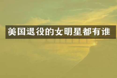 美国退役的女明星都有谁