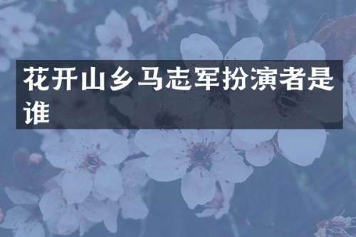 花开山乡马志军扮演者是谁