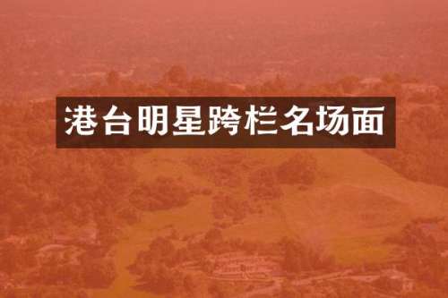 港台明星跨栏名场面