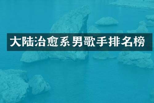 大陆治愈系男歌手排名榜