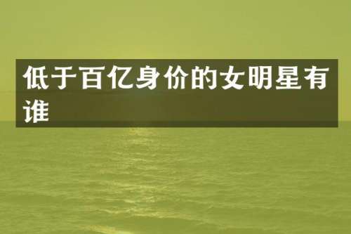 低于百亿身价的女明星有谁