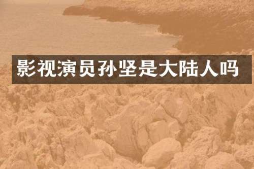 影视演员孙坚是大陆人吗