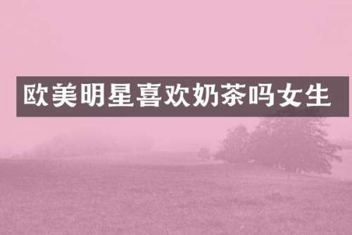 欧美明星喜欢奶茶吗女生
