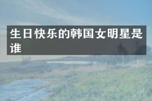 生日快乐的韩国女明星是谁