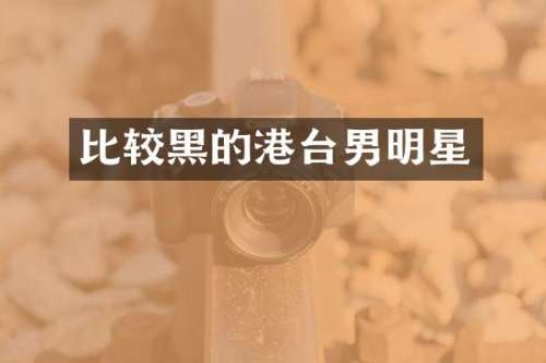 比较黑的港台男明星