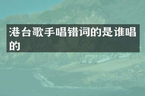 港台歌手唱错词的是谁唱的