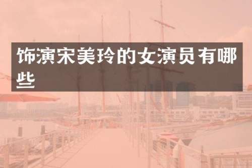 饰演宋美玲的女演员有哪些