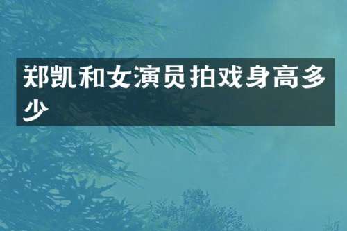 郑凯和女演员拍戏身高多少