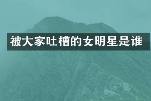 被大家吐槽的女明星是谁