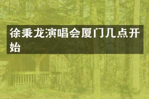 徐秉龙演唱会厦门几点开始