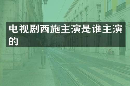 电视剧西施主演是谁主演的