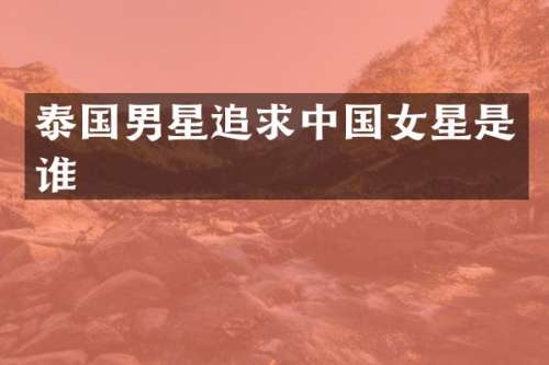 泰国男星追求中国女星是谁