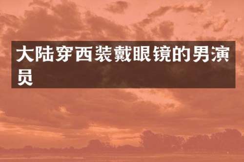 大陆穿西装戴眼镜的男演员