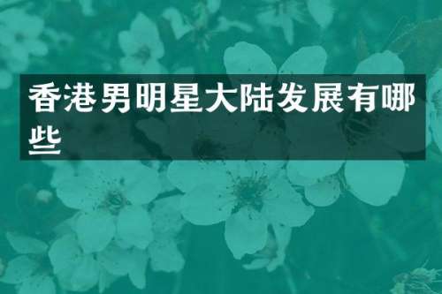 香港男明星大陆发展有哪些