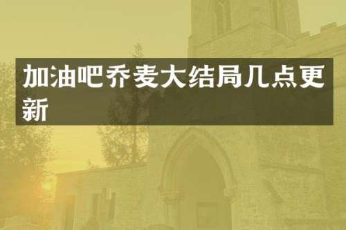 加油吧乔麦大结局几点更新